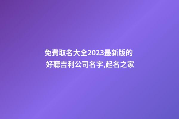 免費取名大全2023最新版的 好聽吉利公司名字,起名之家